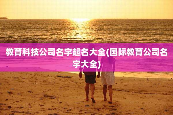 教育科技公司名字起名大全(国际教育公司名字大全)