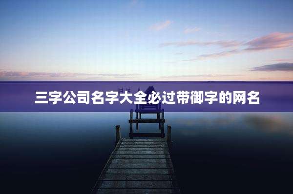 三字公司名字大全必过带御字的网名