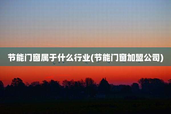 节能门窗属于什么行业(节能门窗加盟公司)