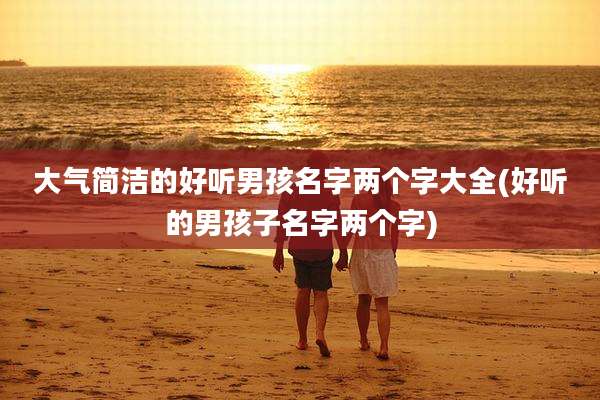 大气简洁的好听男孩名字两个字大全(好听的男孩子名字两个字)
