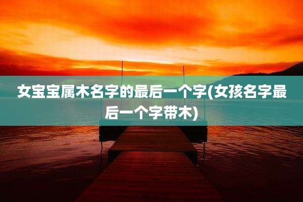 女宝宝属木名字的最后一个字(女孩名字最后一个字带木)