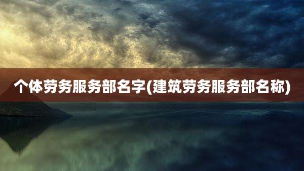 个体劳务服务部名字(建筑劳务服务部名称)