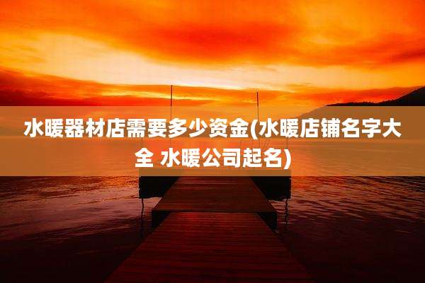 水暖器材店需要多少资金(水暖店铺名字大全 水暖公司起名)