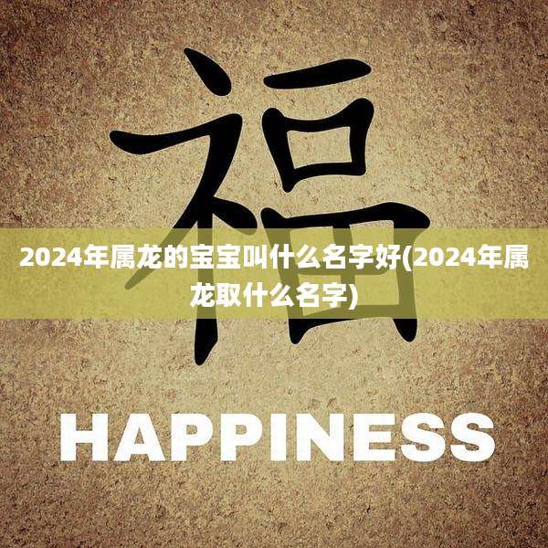 2024年属龙的宝宝叫什么名字好(2024年属龙取什么名字)