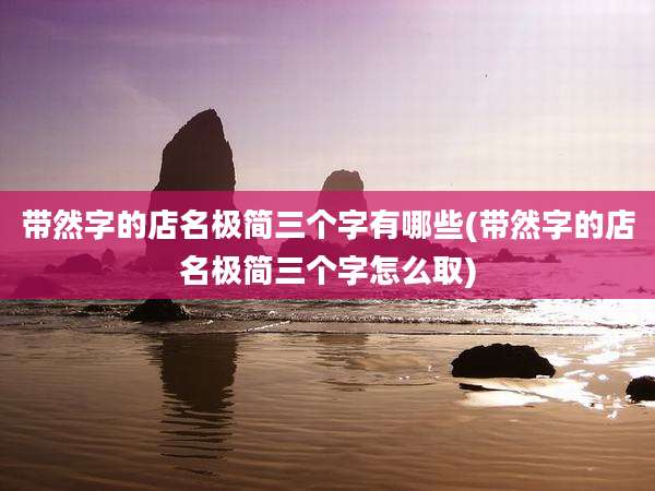 带然字的店名极简三个字有哪些(带然字的店名极简三个字怎么取)