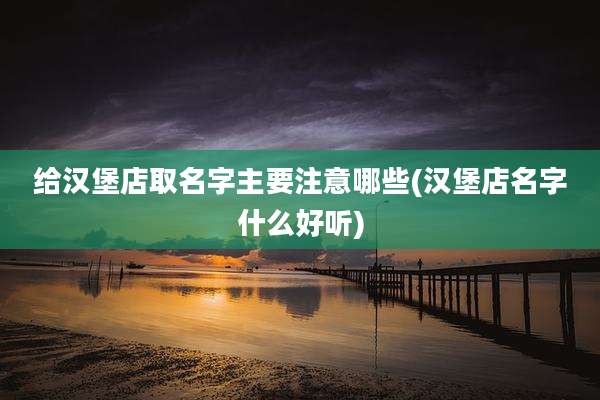 给汉堡店取名字主要注意哪些(汉堡店名字什么好听)