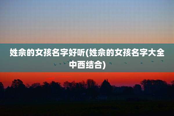 姓佘的女孩名字好听(姓佘的女孩名字大全中西结合)