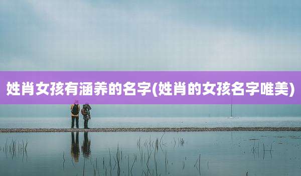 姓肖女孩有涵养的名字(姓肖的女孩名字唯美)