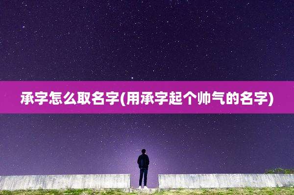 承字怎么取名字(用承字起个帅气的名字)