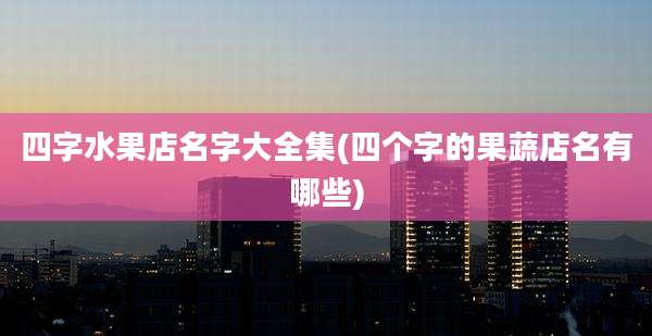 四字水果店名字大全集(四个字的果蔬店名有哪些)
