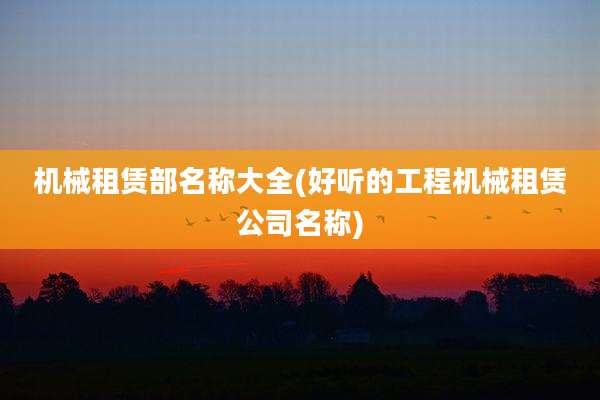机械租赁部名称大全(好听的工程机械租赁公司名称)