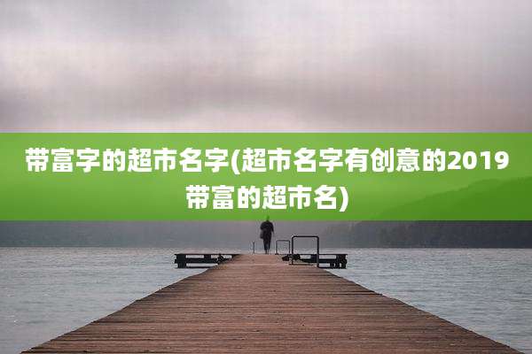 带富字的超市名字(超市名字有创意的2019带富的超市名)