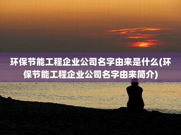 环保节能工程企业公司名字由来是什么(环保节能工程企业公司名字由来简介)