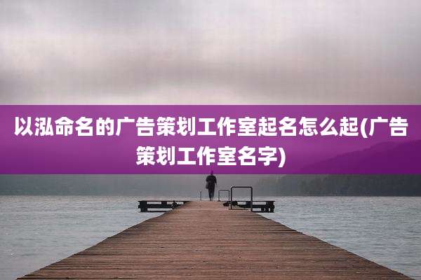 以泓命名的广告策划工作室起名怎么起(广告策划工作室名字)