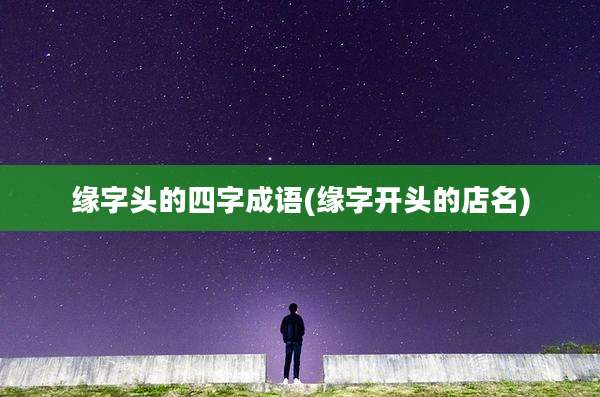 缘字头的四字成语(缘字开头的店名)