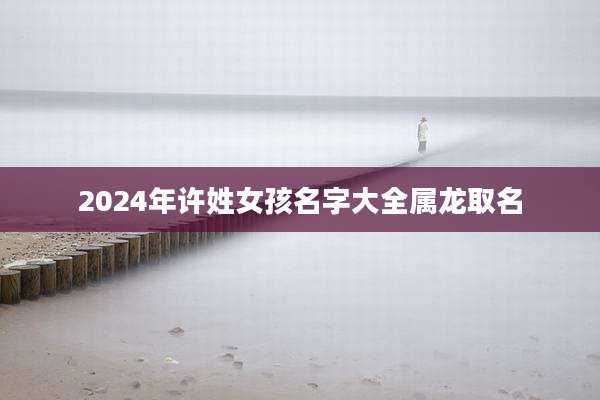2024年许姓女孩名字大全属龙取名