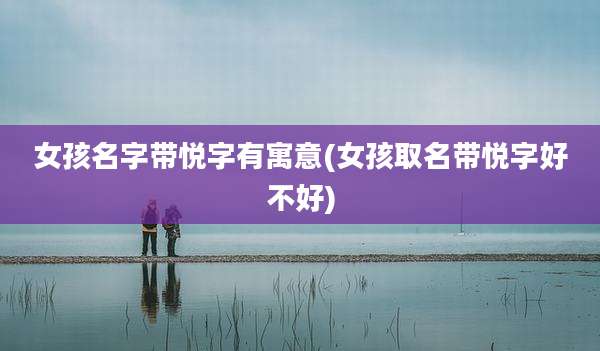 女孩名字带悦字有寓意(女孩取名带悦字好不好)