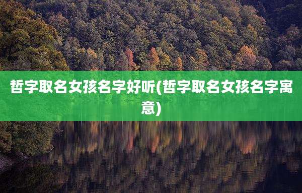 哲字取名女孩名字好听(哲字取名女孩名字寓意)