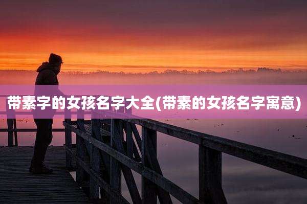 带素字的女孩名字大全(带素的女孩名字寓意)