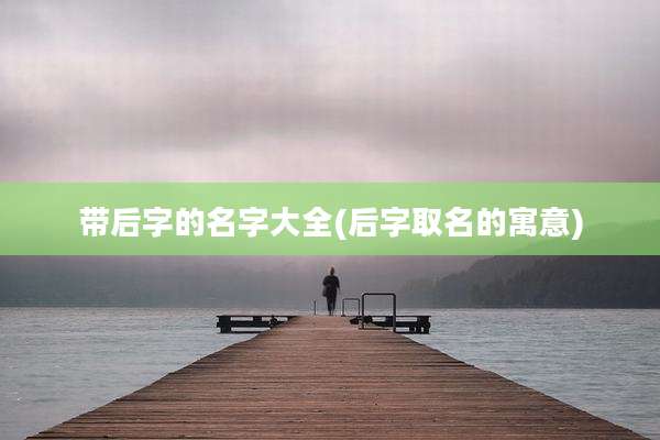 带后字的名字大全(后字取名的寓意)