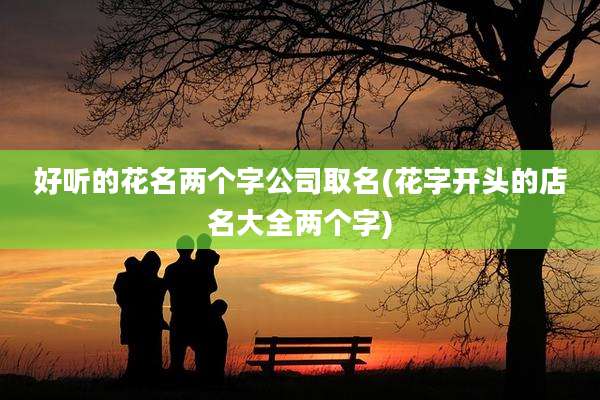好听的花名两个字公司取名(花字开头的店名大全两个字)