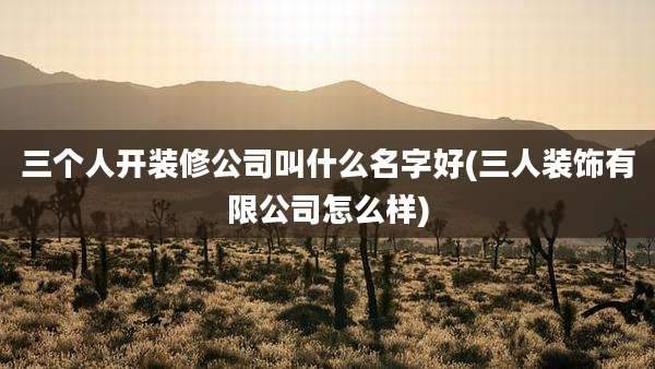 三个人开装修公司叫什么名字好(三人装饰有限公司怎么样)