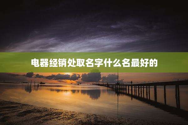 电器经销处取名字什么名最好的