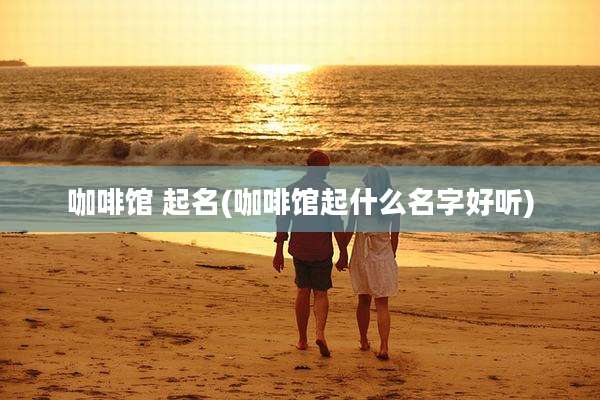 咖啡馆 起名(咖啡馆起什么名字好听)