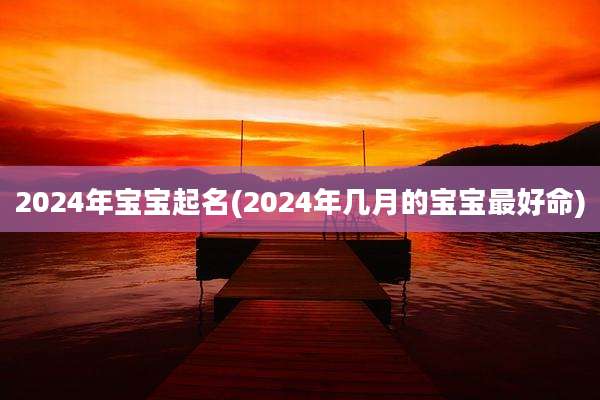 2024年宝宝起名(2024年几月的宝宝最好命)
