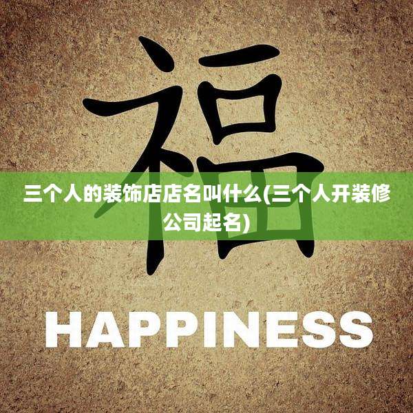三个人的装饰店店名叫什么(三个人开装修公司起名)