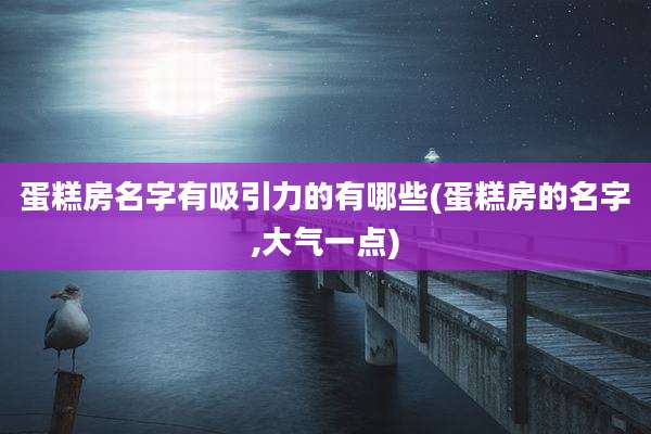 蛋糕房名字有吸引力的有哪些(蛋糕房的名字,大气一点)