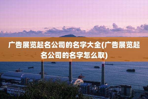 广告展览起名公司的名字大全(广告展览起名公司的名字怎么取)