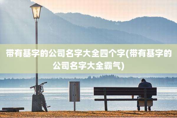 带有基字的公司名字大全四个字(带有基字的公司名字大全霸气)