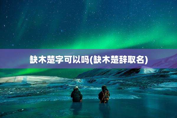 缺木楚字可以吗(缺木楚辞取名)