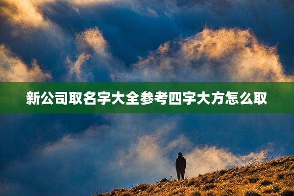 新公司取名字大全参考四字大方怎么取