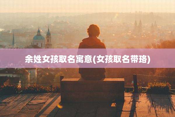 余姓女孩取名寓意(女孩取名带珞)