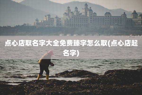 点心店取名字大全免费臻字怎么取(点心店起名字)