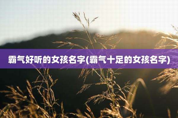 霸气好听的女孩名字(霸气十足的女孩名字)