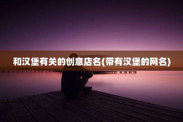 和汉堡有关的创意店名(带有汉堡的网名)