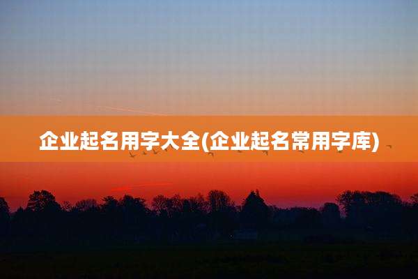 企业起名用字大全(企业起名常用字库)