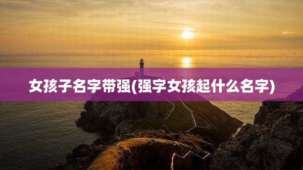 女孩子名字带强(强字女孩起什么名字)