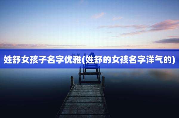姓舒女孩子名字优雅(姓舒的女孩名字洋气的)