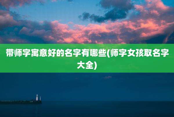 带师字寓意好的名字有哪些(师字女孩取名字大全)