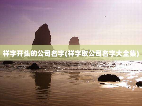 祥字开头的公司名字(祥字取公司名字大全集)