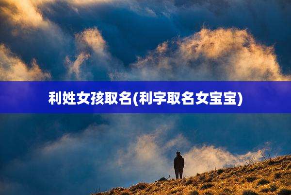 利姓女孩取名(利字取名女宝宝)