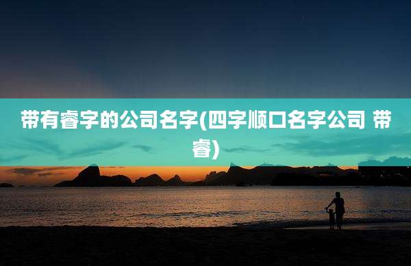 带有睿字的公司名字(四字顺口名字公司 带睿)