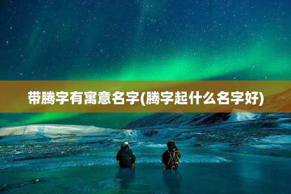 带腾字有寓意名字(腾字起什么名字好)