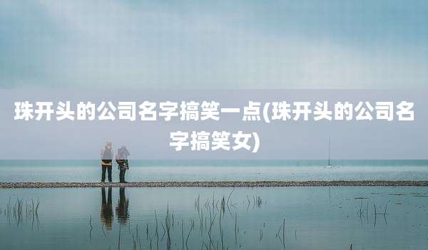 珠开头的公司名字搞笑一点(珠开头的公司名字搞笑女)
