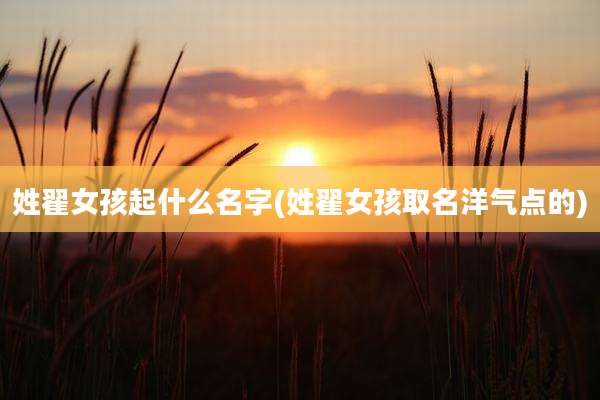 姓翟女孩起什么名字(姓翟女孩取名洋气点的)