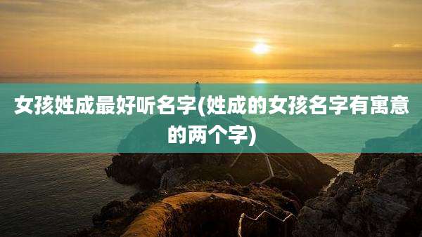 女孩姓成最好听名字(姓成的女孩名字有寓意的两个字)